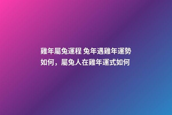 雞年屬兔運程 兔年遇雞年運勢如何，屬兔人在雞年運式如何-第1張-觀點-玄機派